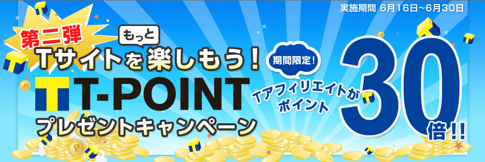 第二弾 Tサイトをもっと楽しもう！ T-POINTプレゼントキャンペーン 期間限定！Tアフィリエイトがポイント30倍！！ 実施期間 6月16日～6月30日